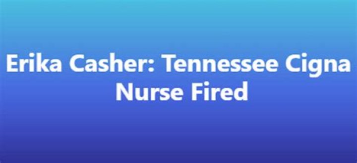 Why Was Erika Casher, a Tennessee Cigna Nurse, Fired? Everything You Need to Know About the Case